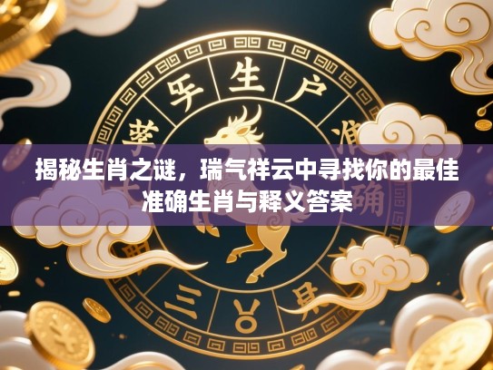 揭秘生肖之谜,瑞气祥云中寻找你的最佳准确生肖与释义答案 揭秘生肖之谜,瑞气祥云中寻找你的最佳准确生肖与释义答案