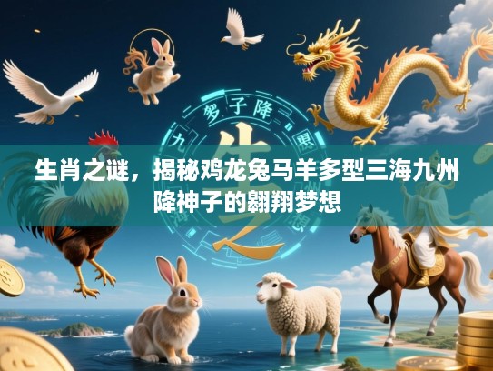 生肖之谜,揭秘鸡龙兔马羊多型三海九州降神子的翱翔梦想 生肖之谜,揭秘鸡龙兔马羊多型三海九州降神子的翱翔梦想