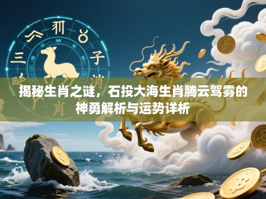 揭秘生肖之谜,石投大海生肖腾云驾雾的神勇解析与运势详析 揭秘生肖之谜,石投大海生肖腾云驾雾的神勇解析与运势详析