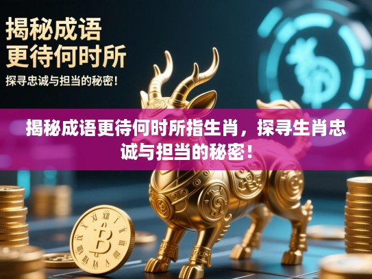 揭秘成语更待何时所指生肖,探寻生肖忠诚与担当的秘密! 揭秘成语更待何时所指生肖,探寻生肖忠诚与担当的秘密!