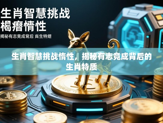 生肖智慧挑战惰性,揭秘有志竟成背后的生肖特质 生肖智慧挑战惰性,揭秘有志竟成背后的生肖特质