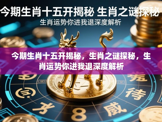 今期生肖十五开揭秘,生肖之谜探秘,生肖运势你进我退深度解析 今期生肖十五开揭秘,生肖之谜探秘,生肖运势你进我退深度解析