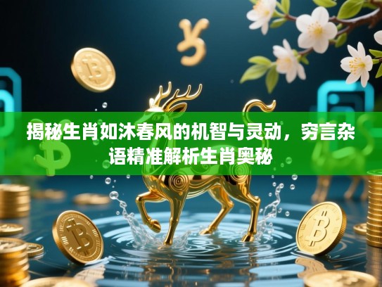 揭秘生肖如沐春风的机智与灵动,穷言杂语精准解析生肖奥秘 揭秘生肖如沐春风的机智与灵动,穷言杂语精准解析生肖奥秘