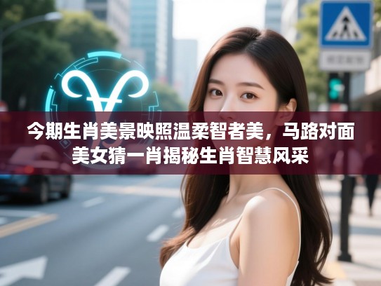 今期生肖美景映照温柔智者美,马路对面美女猜一肖揭秘生肖智慧风采 今期生肖美景映照温柔智者美,马路对面美女猜一肖揭秘生肖智慧风采