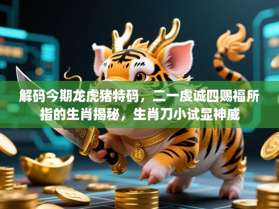 解码今期龙虎猪特码，二一虔诚四赐福所指的生肖揭秘，生肖刀小试显神威