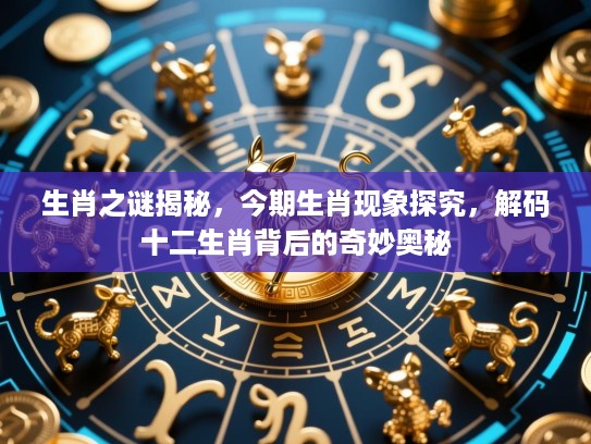 生肖之谜揭秘,今期生肖现象探究,解码十二生肖背后的奇妙奥秘 生肖之谜揭秘,今期生肖现象探究,解码十二生肖背后的奇妙奥秘