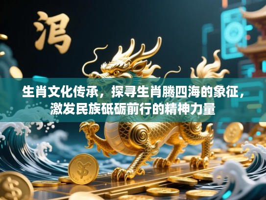 生肖文化传承,探寻生肖腾四海的象征,激发民族砥砺前行的精神力量 生肖文化传承,探寻生肖腾四海的象征,激发民族砥砺前行的精神力量