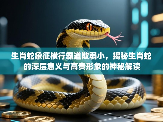 生肖蛇象征横行霸道欺弱小,揭秘生肖蛇的深层意义与高贵形象的神秘解读 生肖蛇象征横行霸道欺弱小,揭秘生肖蛇的深层意义与高贵形象的神秘解读
