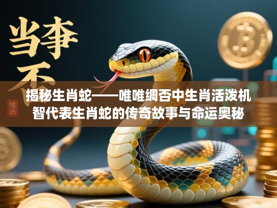 揭秘生肖蛇——唯唯绸否中生肖活泼机智代表生肖蛇的传奇故事与命运奥秘 揭秘生肖蛇——唯唯绸否中生肖活泼机智代表生肖蛇的传奇故事与命运奥秘