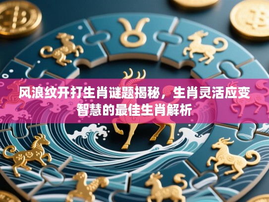 风浪纹开打生肖谜题揭秘，生肖灵活应变智慧的最佳生肖解析