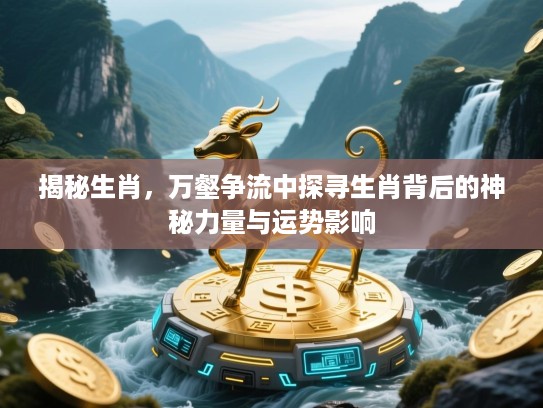 揭秘生肖,万壑争流中探寻生肖背后的神秘力量与运势影响 揭秘生肖,万壑争流中探寻生肖背后的神秘力量与运势影响