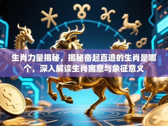 生肖力量揭秘,揭秘奋起直追的生肖是哪个,深入解读生肖寓意与象征意义 生肖力量揭秘,揭秘奋起直追的生肖是哪个,深入解读生肖寓意与象征意义