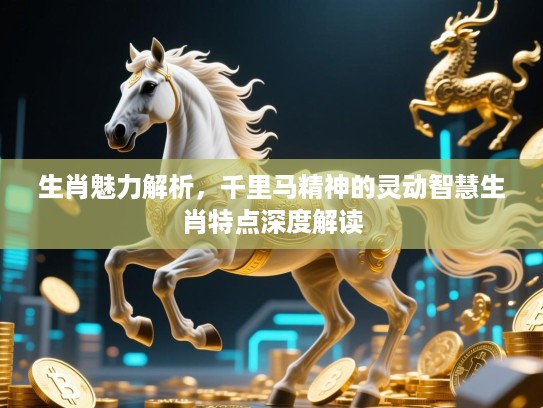 生肖魅力解析,千里马精神的灵动智慧生肖特点深度解读 生肖魅力解析,千里马精神的灵动智慧生肖特点深度解读