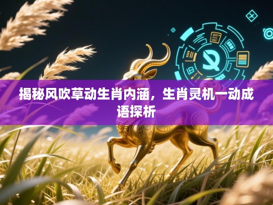 揭秘风吹草动生肖内涵,生肖灵机一动成语探析 揭秘风吹草动生肖内涵,生肖灵机一动成语探析