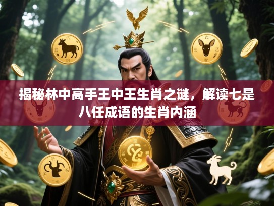 揭秘林中高手王中王生肖之谜，解读七是八任成语的生肖内涵