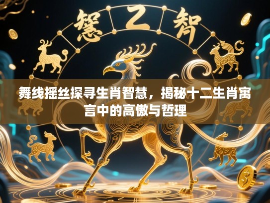 舞线摇丝探寻生肖智慧,揭秘十二生肖寓言中的高傲与哲理 舞线摇丝探寻生肖智慧,揭秘十二生肖寓言中的高傲与哲理
