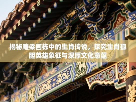 揭秘雕梁画栋中的生肖传说，探究生肖孤胆英雄象征与深厚文化意蕴