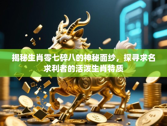 揭秘生肖零七碎八的神秘面纱，探寻求名求利者的活泼生肖特质
