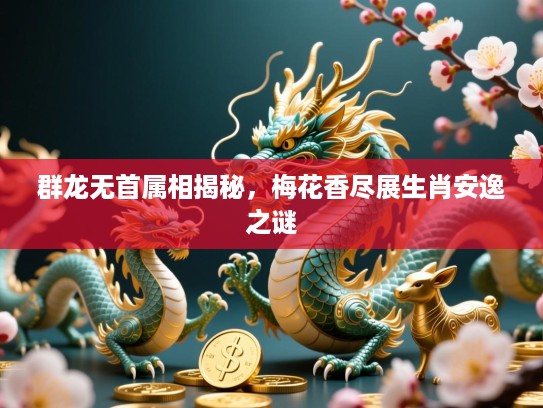 群龙无首属相揭秘,梅花香尽展生肖安逸之谜 群龙无首属相揭秘,梅花香尽展生肖安逸之谜