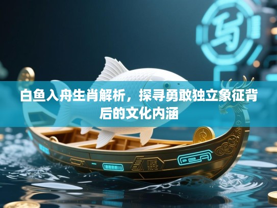 白鱼入舟生肖解析,探寻勇敢独立象征背后的文化内涵 白鱼入舟生肖解析,探寻勇敢独立象征背后的文化内涵
