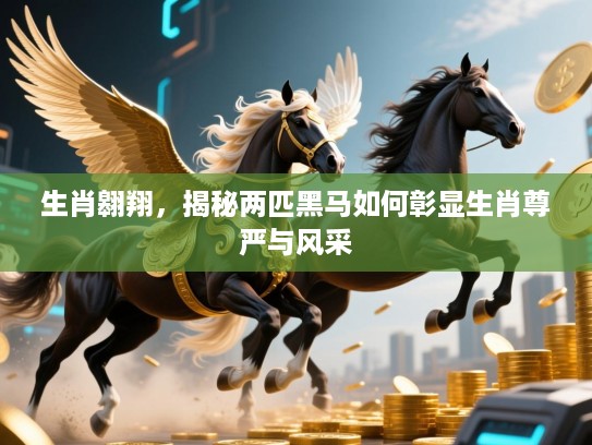 生肖翱翔,揭秘两匹黑马如何彰显生肖尊严与风采 生肖翱翔,揭秘两匹黑马如何彰显生肖尊严与风采