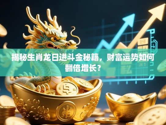揭秘生肖龙日进斗金秘籍，财富运势如何翻倍增长？
