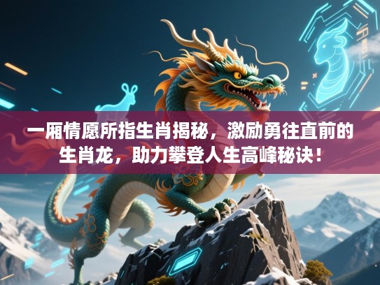 一厢情愿所指生肖揭秘，激励勇往直前的生肖龙，助力攀登人生高峰秘诀！