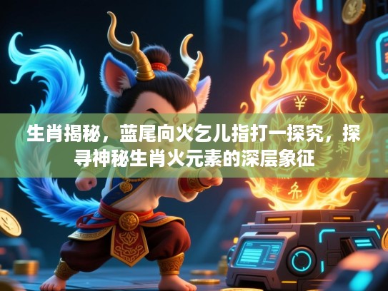 生肖揭秘，蓝尾向火乞儿指打一探究，探寻神秘生肖火元素的深层象征