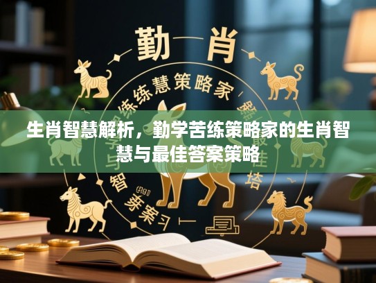 生肖智慧解析，勤学苦练策略家的生肖智慧与最佳答案策略