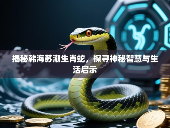 揭秘韩海苏潮生肖蛇，探寻神秘智慧与生活启示