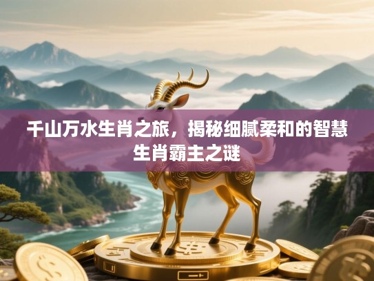 千山万水生肖之旅,揭秘细腻柔和的智慧生肖霸主之谜 千山万水生肖之旅,揭秘细腻柔和的智慧生肖霸主之谜
