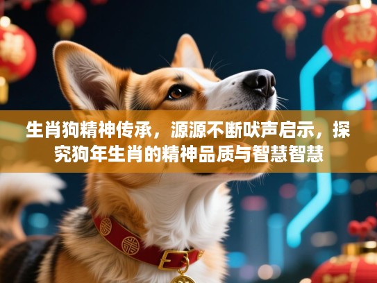 生肖狗精神传承,源源不断吠声启示,探究狗年生肖的精神品质与智慧智慧 生肖狗精神传承,源源不断吠声启示,探究狗年生肖的精神品质与智慧智慧