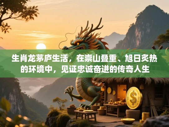 生肖龙茅庐生活,在崇山叠重、旭日炙热的环境中,见证忠诚奋进的传奇人生 生肖龙茅庐生活,在崇山叠重、旭日炙热的环境中,见证忠诚奋进的传奇人生