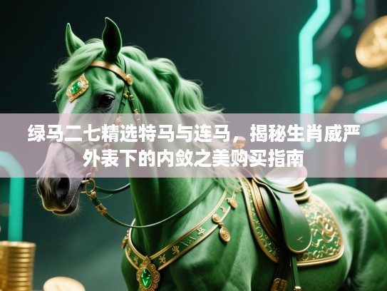 绿马二七精选特马与连马,揭秘生肖威严外表下的内敛之美购买指南 绿马二七精选特马与连马,揭秘生肖威严外表下的内敛之美购买指南