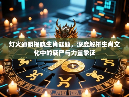 灯火通明揭晓生肖谜题，深度解析生肖文化中的威严与力量象征