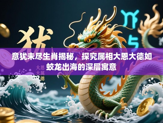 意犹未尽生肖揭秘,探究属相大恩大德如蛟龙出海的深层寓意 意犹未尽生肖揭秘,探究属相大恩大德如蛟龙出海的深层寓意