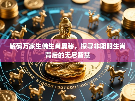 解码万家生佛生肖奥秘,探寻非阴阳生肖背后的无尽智慧 解码万家生佛生肖奥秘,探寻非阴阳生肖背后的无尽智慧