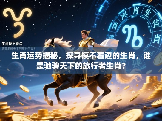 生肖运势揭秘，探寻摸不着边的生肖，谁是驰骋天下的旅行者生肖？