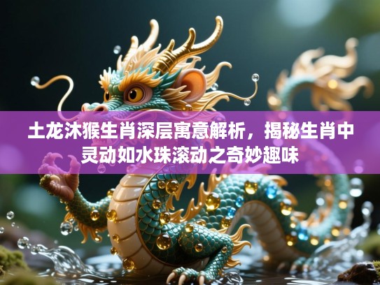 土龙沐猴生肖深层寓意解析,揭秘生肖中灵动如水珠滚动之奇妙趣味 土龙沐猴生肖深层寓意解析,揭秘生肖中灵动如水珠滚动之奇妙趣味