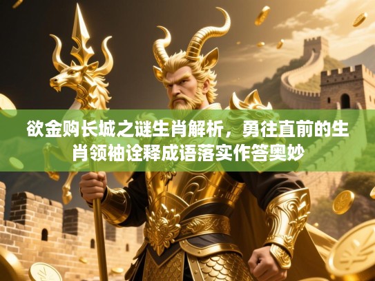 欲金购长城之谜生肖解析,勇往直前的生肖领袖诠释成语落实作答奥妙 欲金购长城之谜生肖解析,勇往直前的生肖领袖诠释成语落实作答奥妙