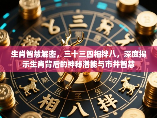 生肖智慧解密,三十三四相拌八,深度揭示生肖背后的神秘潜能与市井智慧 生肖智慧解密,三十三四相拌八,深度揭示生肖背后的神秘潜能与市井智慧