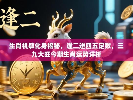 生肖机敏化身揭秘，逢二进四五定数，三九大旺今期生肖运势详析