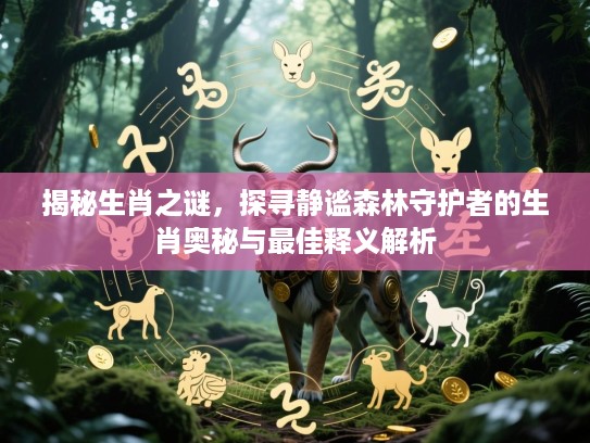 揭秘生肖之谜,探寻静谧森林守护者的生肖奥秘与最佳释义解析 揭秘生肖之谜,探寻静谧森林守护者的生肖奥秘与最佳释义解析