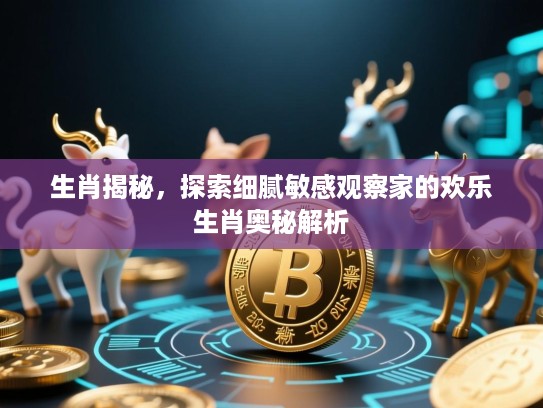 生肖揭秘，探索细腻敏感观察家的欢乐生肖奥秘解析