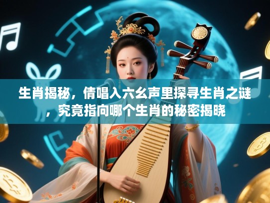 生肖揭秘,倩唱入六幺声里探寻生肖之谜,究竟指向哪个生肖的秘密揭晓 生肖揭秘,倩唱入六幺声里探寻生肖之谜,究竟指向哪个生肖的秘密揭晓
