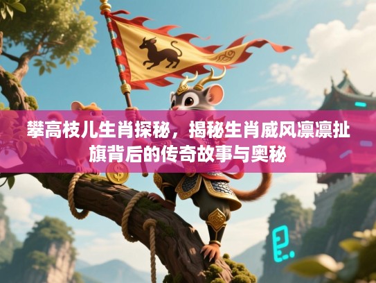 攀高枝儿生肖探秘,揭秘生肖威风凛凛扯旗背后的传奇故事与奥秘 攀高枝儿生肖探秘,揭秘生肖威风凛凛扯旗背后的传奇故事与奥秘