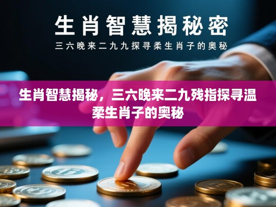 生肖智慧揭秘,三六晚来二九残指探寻温柔生肖子的奥秘 生肖智慧揭秘,三六晚来二九残指探寻温柔生肖子的奥秘