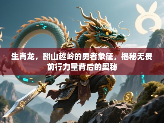 生肖龙,翻山越岭的勇者象征,揭秘无畏前行力量背后的奥秘 生肖龙,翻山越岭的勇者象征,揭秘无畏前行力量背后的奥秘