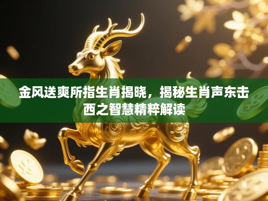金风送爽所指生肖揭晓,揭秘生肖声东击西之智慧精粹解读 金风送爽所指生肖揭晓,揭秘生肖声东击西之智慧精粹解读