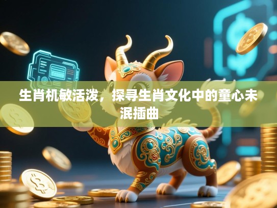 生肖机敏活泼，探寻生肖文化中的童心未泯插曲